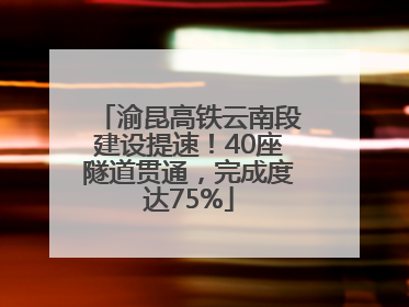 渝昆高铁云南段建设提速！40座隧道贯通，完成度达75%