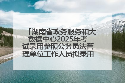 湖南省政务服务和大数据中心2025年考试录用参照公务员法管理单位工作人员拟录用人员名单公示
