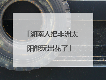 湖南人把非洲太阳能玩出花了