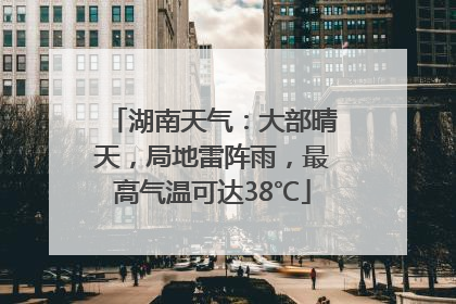 湖南天气：大部晴天，局地雷阵雨，最高气温可达38℃