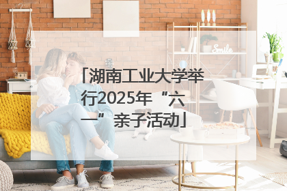 湖南工业大学举行2025年“六一”亲子活动