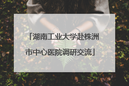 湖南工业大学赴株洲市中心医院调研交流