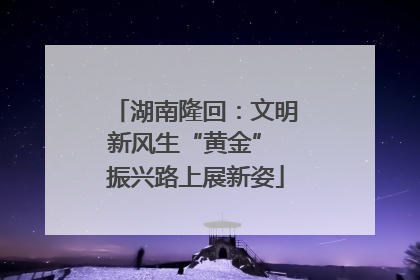 湖南隆回：文明新风生“黄金” 振兴路上展新姿