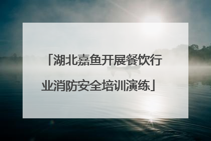 湖北嘉鱼开展餐饮行业消防安全培训演练