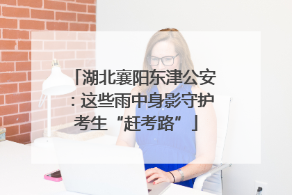 湖北襄阳东津公安：这些雨中身影守护考生“赶考路”