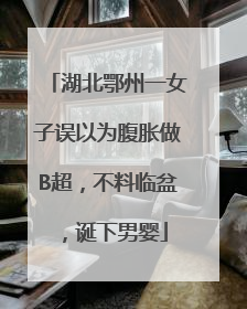 湖北鄂州一女子误以为腹胀做B超，不料临盆，诞下男婴