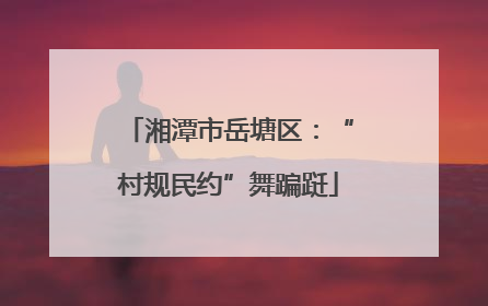 湘潭市岳塘区：“村规民约”舞蹁跹
