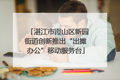 湛江市霞山区新园街道创新推出“出摊办公”移动服务台