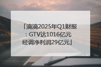 滴滴2025年Q1财报：GTV达1016亿元 经调净利润29亿元