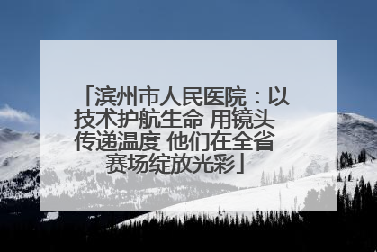 滨州市人民医院：以技术护航生命 用镜头传递温度 他们在全省赛场绽放光彩