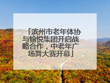 滨州市老年体协与愉悦集团开启战略合作，中老年广场舞大赛开幕