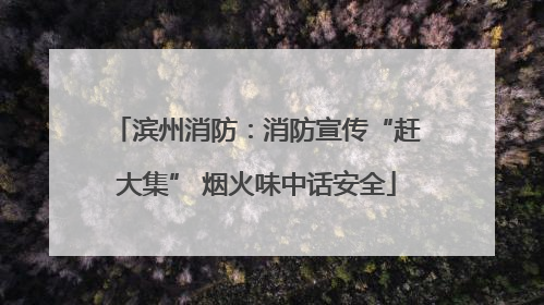 滨州消防：消防宣传“赶大集” 烟火味中话安全