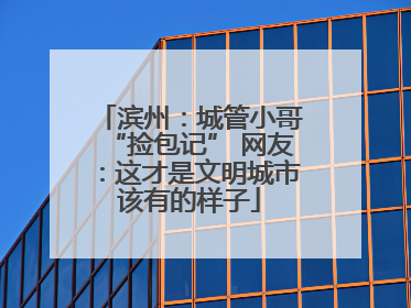 滨州：城管小哥“捡包记” 网友：这才是文明城市该有的样子