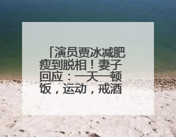 演员贾冰减肥瘦到脱相！妻子回应：一天一顿饭，运动，戒酒，就这样了