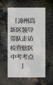 漳州高新区领导带队走访检查辖区中考考点