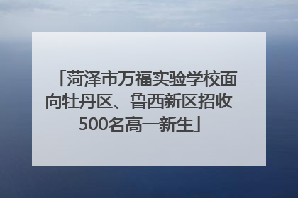 菏泽市万福实验学校面向牡丹区、鲁西新区招收500名高一新生