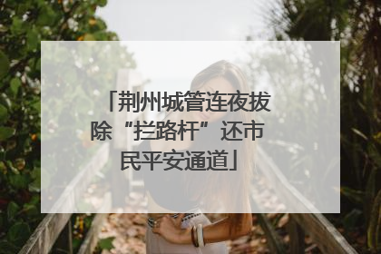 荆州城管连夜拔除“拦路杆”还市民平安通道