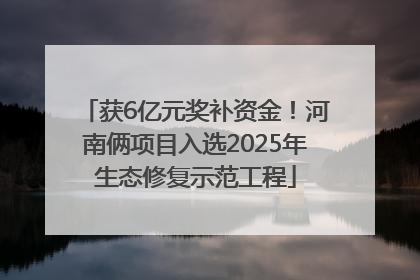 获6亿元奖补资金！河南俩项目入选2025年生态修复示范工程