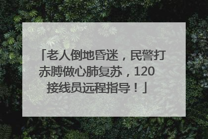 老人倒地昏迷，民警打赤膊做心肺复苏，120接线员远程指导！