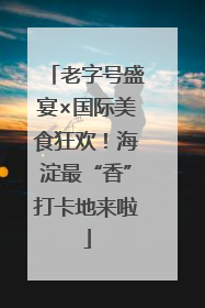 老字号盛宴×国际美食狂欢！海淀最“香”打卡地来啦