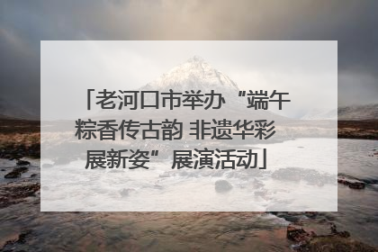 老河口市举办“端午粽香传古韵 非遗华彩展新姿”展演活动