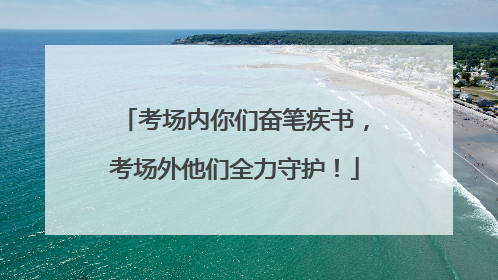 考场内你们奋笔疾书，考场外他们全力守护！