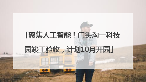 聚焦人工智能！门头沟一科技园竣工验收，计划10月开园