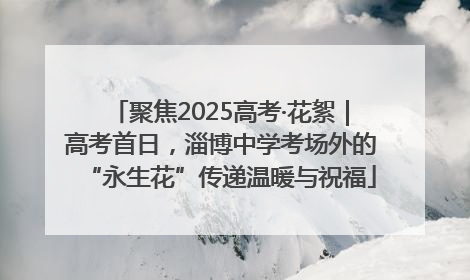 聚焦2025高考·花絮｜高考首日，淄博中学考场外的“永生花”传递温暖与祝福