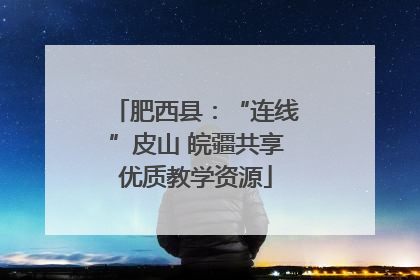 肥西县：“连线”皮山 皖疆共享优质教学资源