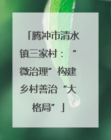 腾冲市清水镇三家村：“微治理”构建乡村善治“大格局”