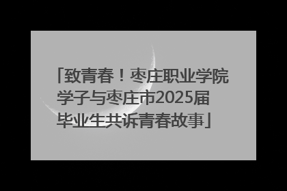 致青春！枣庄职业学院学子与枣庄市2025届毕业生共诉青春故事