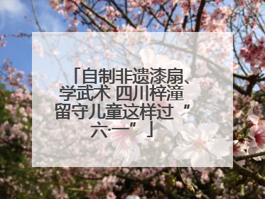 自制非遗漆扇、学武术 四川梓潼留守儿童这样过“六·一”