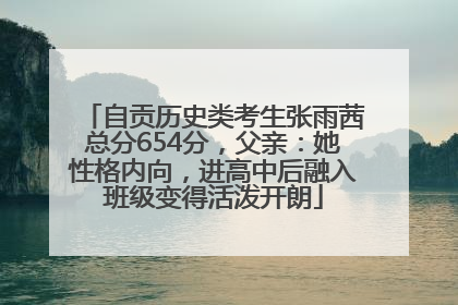自贡历史类考生张雨茜总分654分，父亲：她性格内向，进高中后融入班级变得活泼开朗