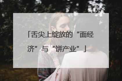 舌尖上绽放的“面经济”与“饼产业”