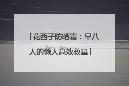 花西子防晒霜：早八人的懒人高效救星