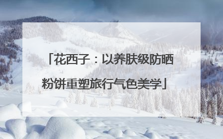 花西子：以养肤级防晒粉饼重塑旅行气色美学