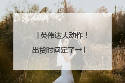 英伟达大动作！出货时间定了→