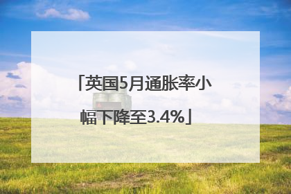 英国5月通胀率小幅下降至3.4%