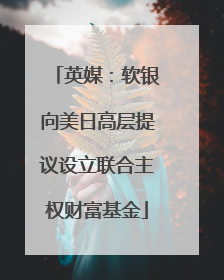 英媒:软银向美日高层提议设立联合主权财富基金