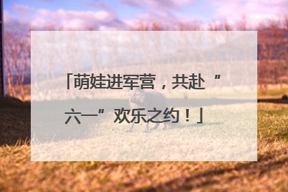 萌娃进军营，共赴“六一”欢乐之约！
