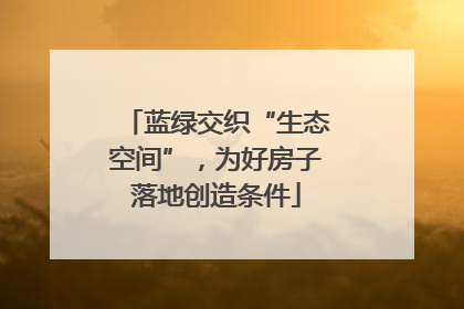 蓝绿交织“生态空间”，为好房子落地创造条件