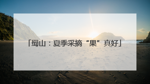 蜀山：夏季采摘“果”真好