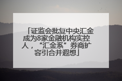 证监会批复中央汇金成为8家金融机构实控人，“汇金系”券商扩容引合并遐想