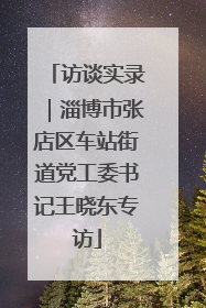 访谈实录｜淄博市张店区车站街道党工委书记王晓东专访