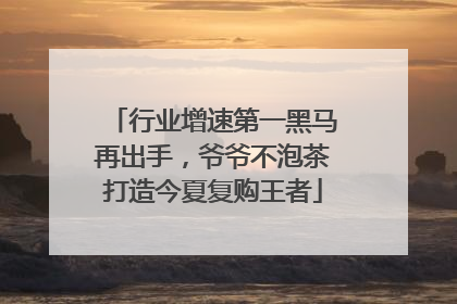 行业增速第一黑马再出手，爷爷不泡茶打造今夏复购王者
