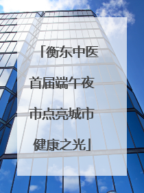 衡东中医首届端午夜市点亮城市健康之光