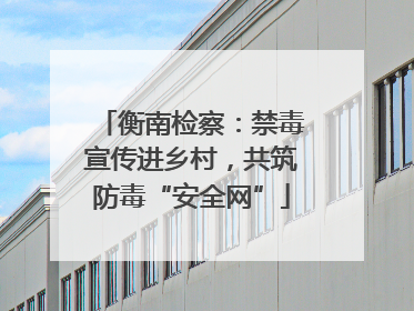 衡南检察：禁毒宣传进乡村，共筑防毒“安全网”