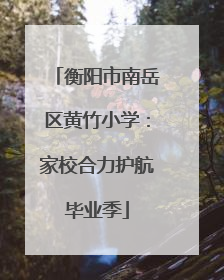 衡阳市南岳区黄竹小学：家校合力护航毕业季