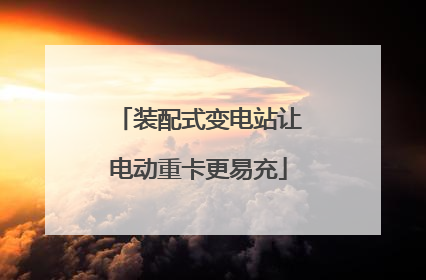 装配式变电站让电动重卡更易充