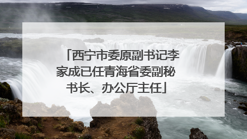 西宁市委原副书记李家成已任青海省委副秘书长、办公厅主任
